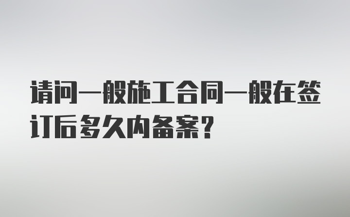 请问一般施工合同一般在签订后多久内备案?