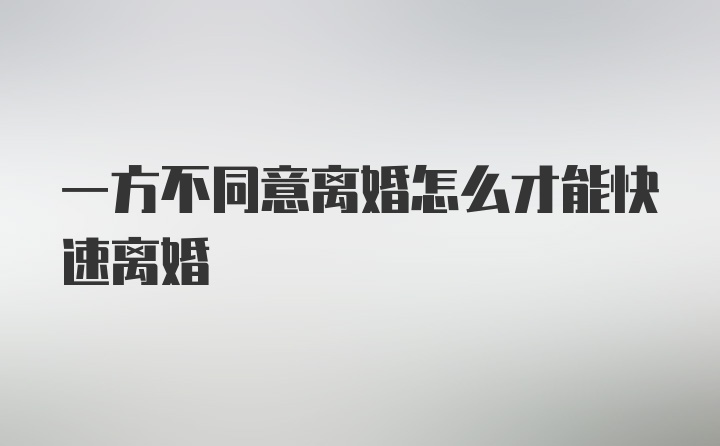 一方不同意离婚怎么才能快速离婚