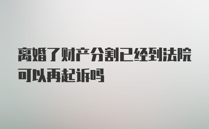 离婚了财产分割已经到法院可以再起诉吗