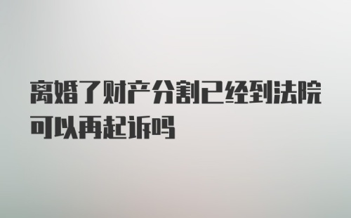 离婚了财产分割已经到法院可以再起诉吗