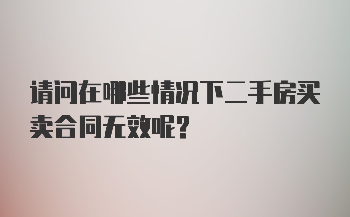 请问在哪些情况下二手房买卖合同无效呢？