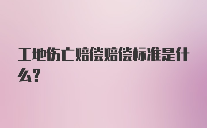 工地伤亡赔偿赔偿标准是什么？