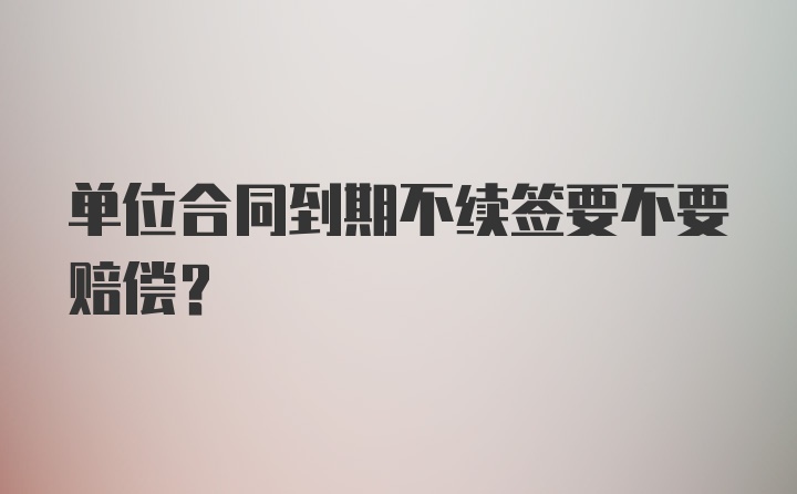 单位合同到期不续签要不要赔偿？