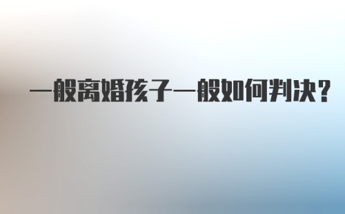 一般离婚孩子一般如何判决?