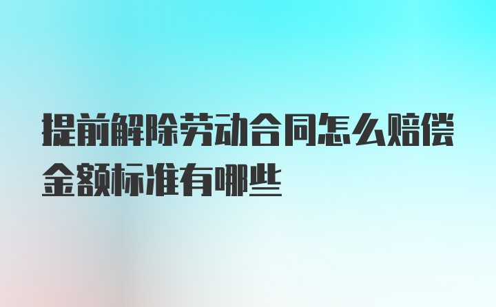 提前解除劳动合同怎么赔偿金额标准有哪些