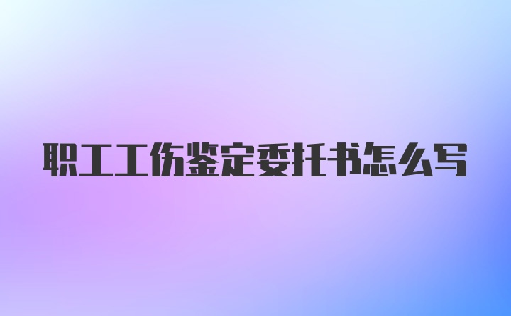 职工工伤鉴定委托书怎么写