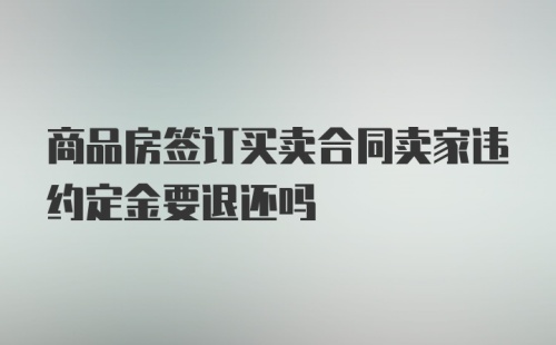 商品房签订买卖合同卖家违约定金要退还吗