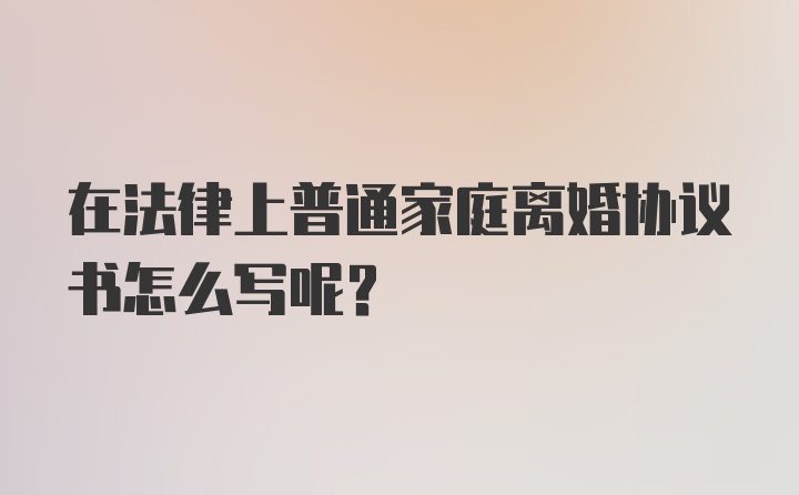 在法律上普通家庭离婚协议书怎么写呢？