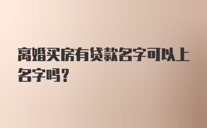 离婚买房有贷款名字可以上名字吗？