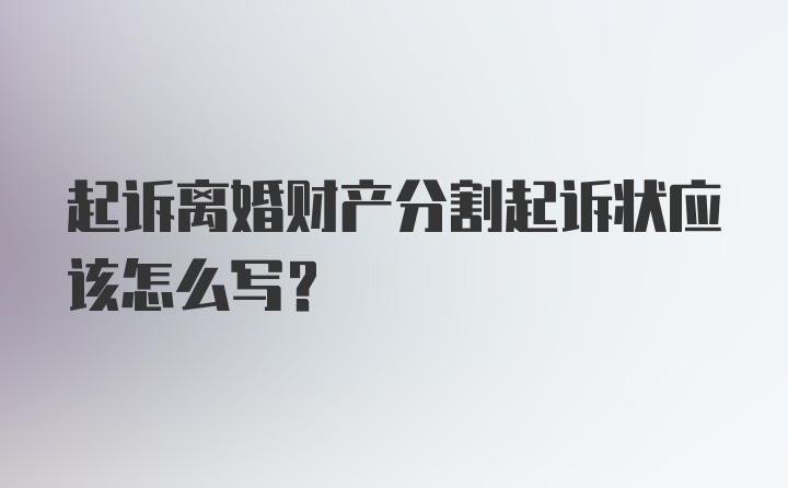 起诉离婚财产分割起诉状应该怎么写？