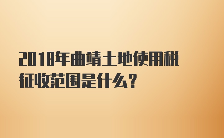 2018年曲靖土地使用税征收范围是什么？