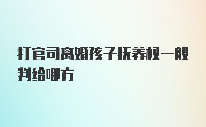 打官司离婚孩子抚养权一般判给哪方