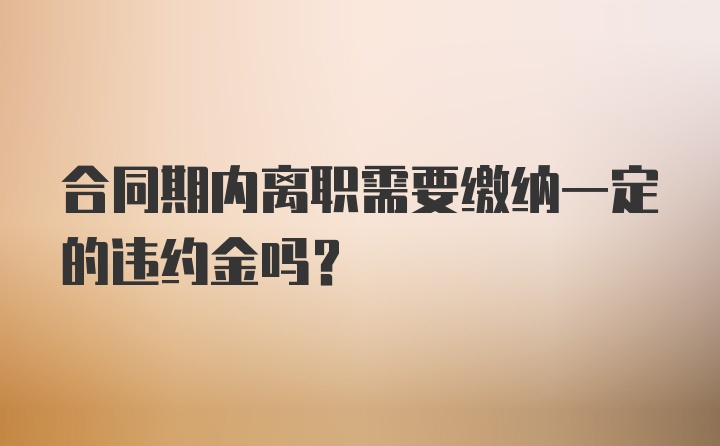 合同期内离职需要缴纳一定的违约金吗？