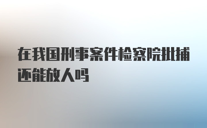 在我国刑事案件检察院批捕还能放人吗