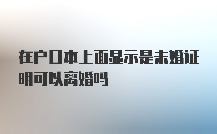 在户口本上面显示是未婚证明可以离婚吗