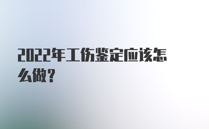 2022年工伤鉴定应该怎么做？