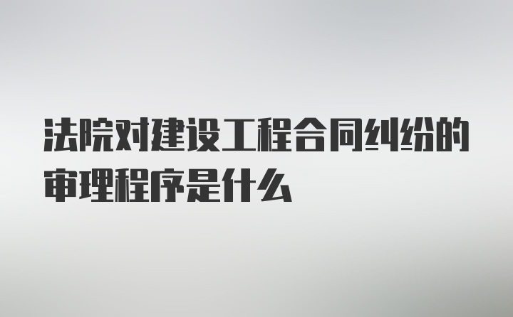 法院对建设工程合同纠纷的审理程序是什么