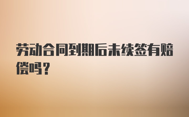 劳动合同到期后未续签有赔偿吗?