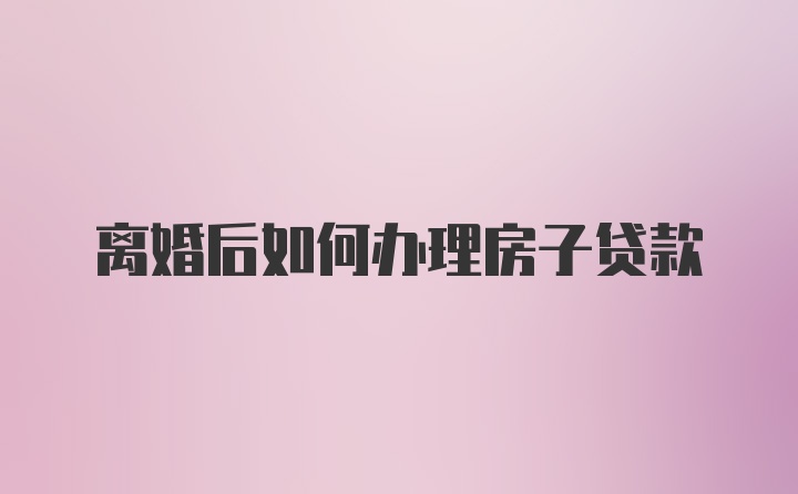 离婚后如何办理房子贷款