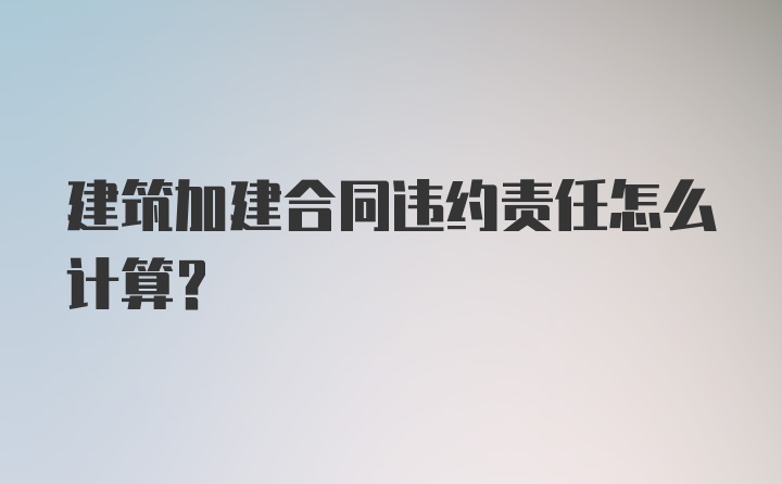 建筑加建合同违约责任怎么计算？