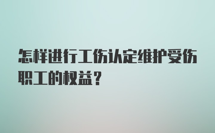 怎样进行工伤认定维护受伤职工的权益？