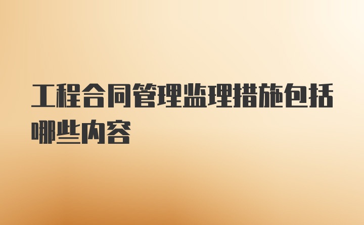 工程合同管理监理措施包括哪些内容