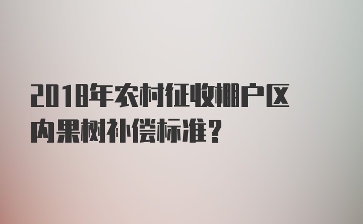 2018年农村征收棚户区内果树补偿标准？