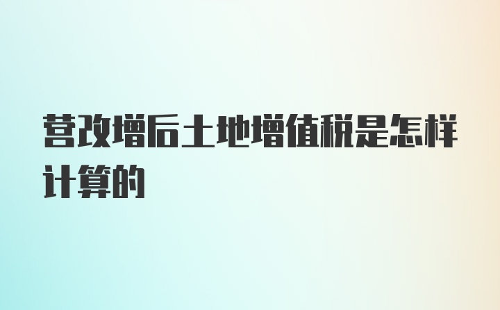 营改增后土地增值税是怎样计算的