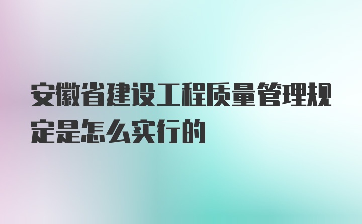 安徽省建设工程质量管理规定是怎么实行的