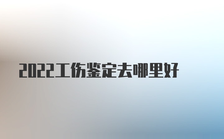 2022工伤鉴定去哪里好