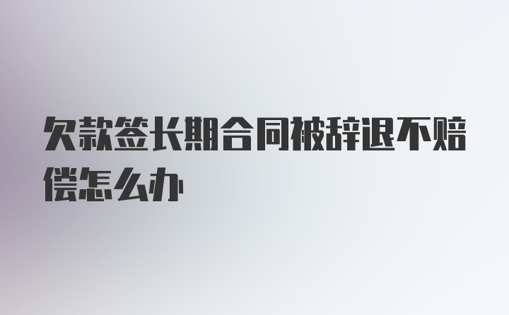 欠款签长期合同被辞退不赔偿怎么办