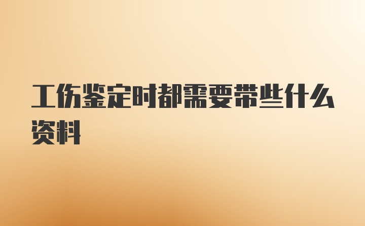 工伤鉴定时都需要带些什么资料