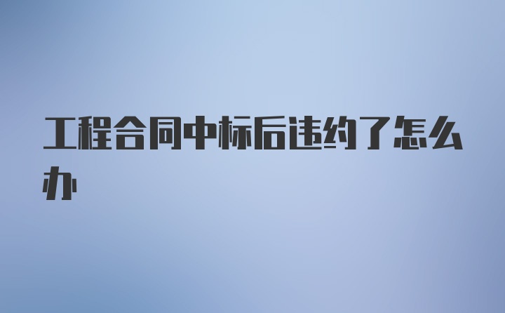 工程合同中标后违约了怎么办