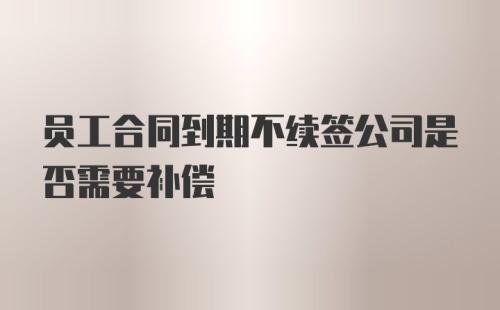 员工合同到期不续签公司是否需要补偿