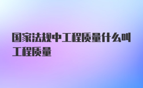 国家法规中工程质量什么叫工程质量