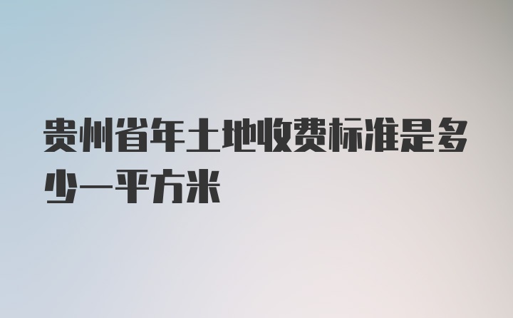 贵州省年土地收费标准是多少一平方米