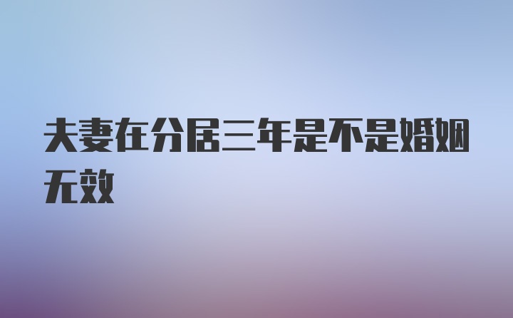 夫妻在分居三年是不是婚姻无效