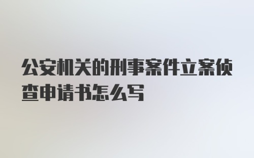 公安机关的刑事案件立案侦查申请书怎么写