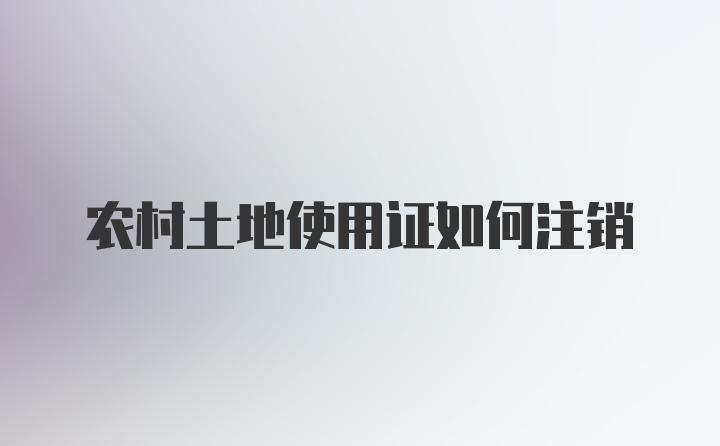 农村土地使用证如何注销