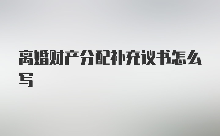 离婚财产分配补充议书怎么写