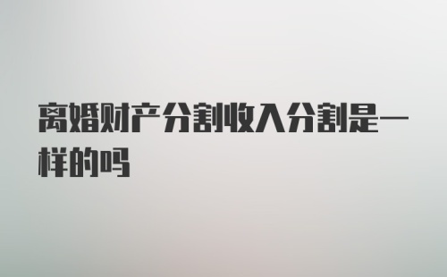 离婚财产分割收入分割是一样的吗