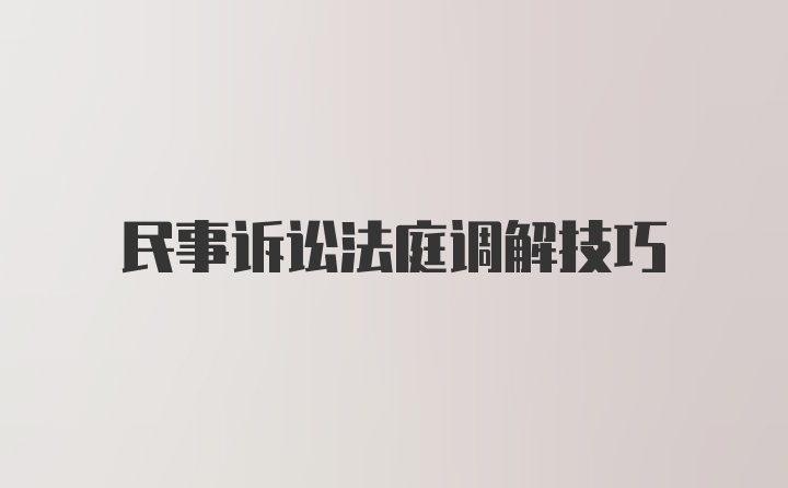 民事诉讼法庭调解技巧