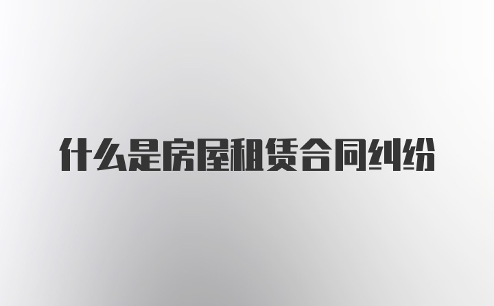 什么是房屋租赁合同纠纷