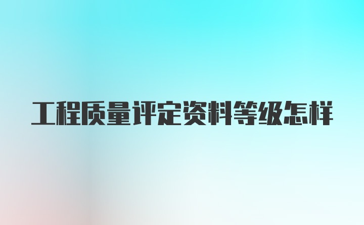 工程质量评定资料等级怎样