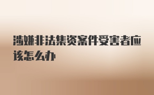 涉嫌非法集资案件受害者应该怎么办