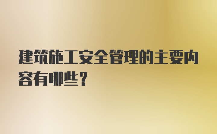 建筑施工安全管理的主要内容有哪些？