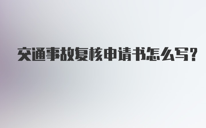 交通事故复核申请书怎么写？