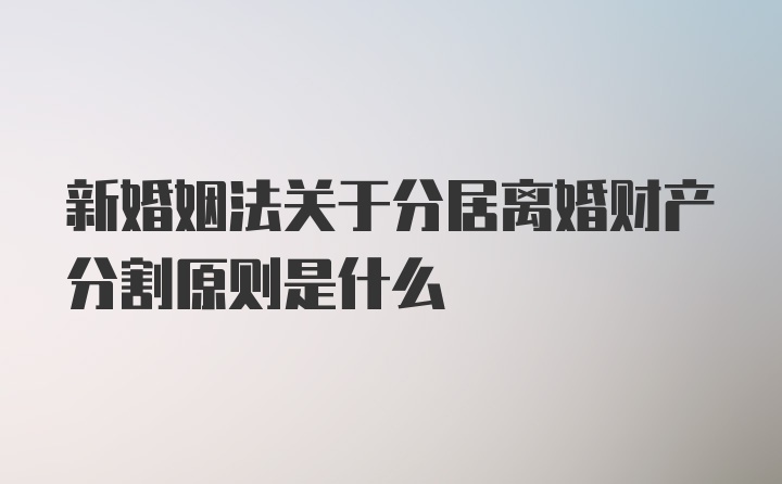 新婚姻法关于分居离婚财产分割原则是什么