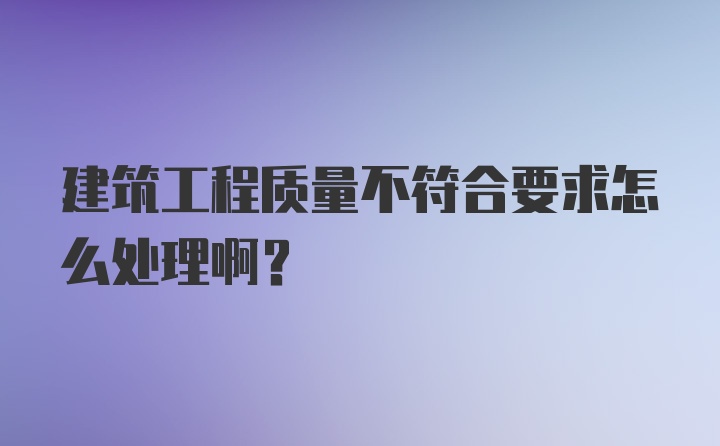 建筑工程质量不符合要求怎么处理啊？