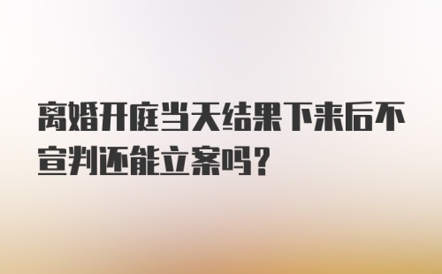 离婚开庭当天结果下来后不宣判还能立案吗？